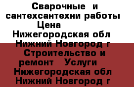 Сварочные  и сантехсантехни работы › Цена ­ 1 000 - Нижегородская обл., Нижний Новгород г. Строительство и ремонт » Услуги   . Нижегородская обл.,Нижний Новгород г.